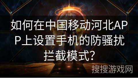 如何在中国移动河北APP上设置手机的防骚扰拦截模式？