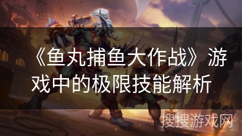 《鱼丸捕鱼大作战》游戏中的极限技能解析