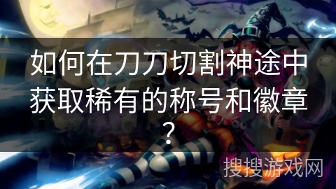 如何在刀刀切割神途中获取稀有的称号和徽章？