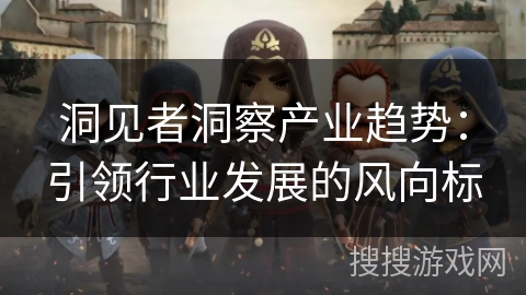 洞见者洞察产业趋势：引领行业发展的风向标