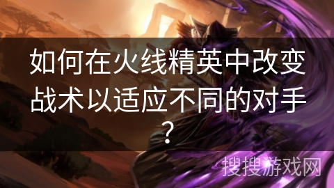 如何在火线精英中改变战术以适应不同的对手？