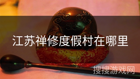 江苏禅修度假村在哪里 江苏禅修度假村在哪里