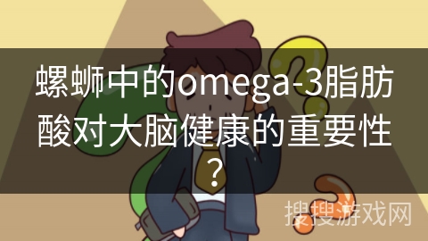 螺蛳中的omega-3脂肪酸对大脑健康的重要性？