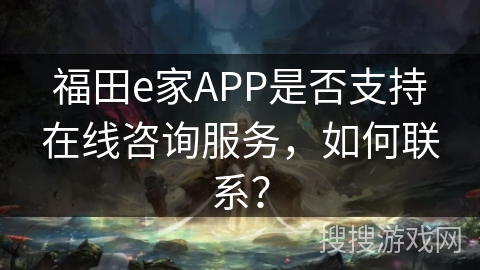 福田e家APP是否支持在线咨询服务，如何联系？