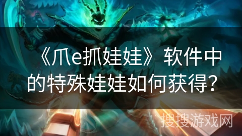 《爪e抓娃娃》软件中的特殊娃娃如何获得? 《爪e抓娃娃》软件中的特殊娃娃如何获得?