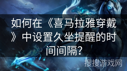 如何在《喜马拉雅穿戴》中设置久坐提醒的时间间隔？