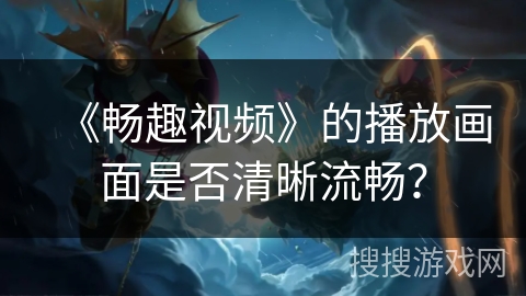 《畅趣视频》的播放画面是否清晰流畅? 《畅趣视频》的播放画面是否清晰流畅?