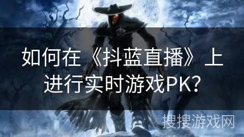 如何在《抖蓝直播》上进行实时游戏PK？