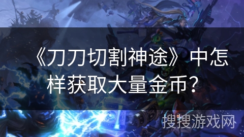 《刀刀切割神途》中怎样获取大量金币？