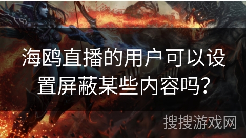 海鸥直播的用户可以设置屏蔽某些内容吗？