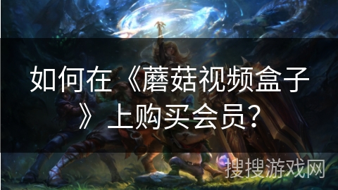 如何在《蘑菇视频盒子》上购买会员? 如何在《蘑菇视频盒子》上购买会员?