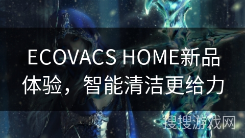 ECOVACS HOME新品体验，智能清洁更给力