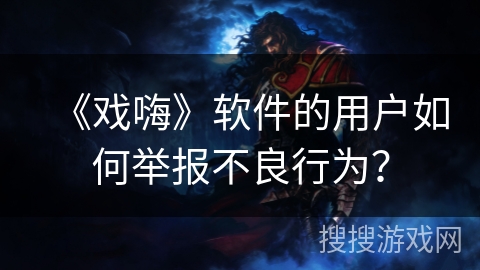 《戏嗨》软件的用户如何举报不良行为？