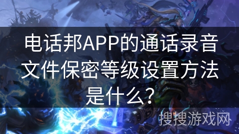 电话邦APP的通话录音文件保密等级设置方法是什么？