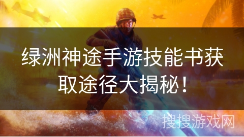 绿洲神途手游技能书获取途径大揭秘！