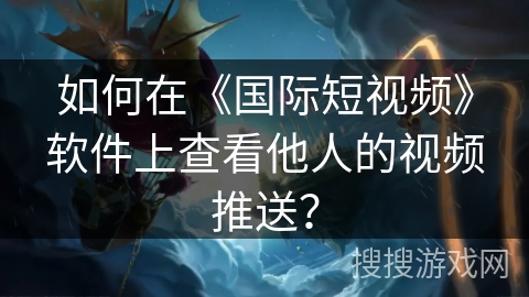 如何在《国际短视频》软件上查看他人的视频推送？