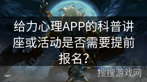 给力心理APP的科普讲座或活动是否需要提前报名? 给力心理APP的科普讲座或活动是否需要提前报名?