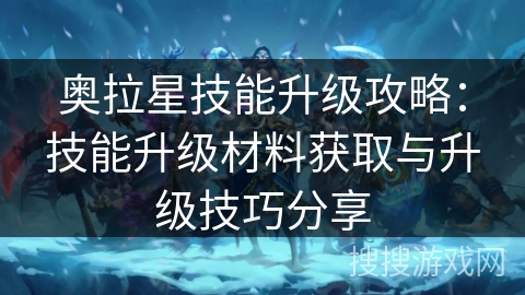 奥拉星技能升级攻略：技能升级材料获取与升级技巧分享