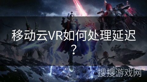 移动云VR如何处理延迟？