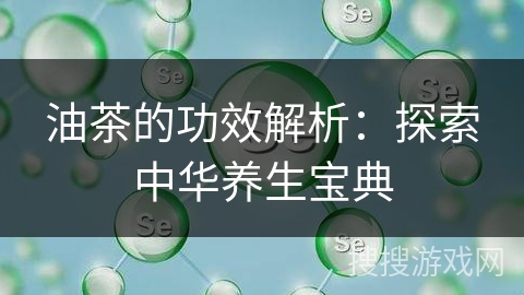 油茶的功效解析：探索中华养生宝典
