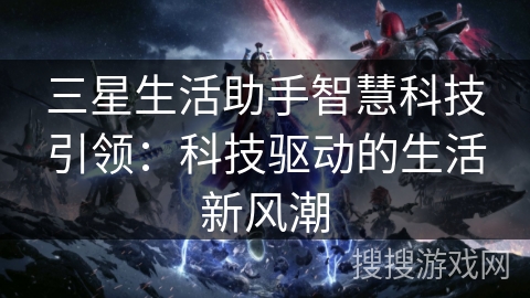 三星生活助手智慧科技引领:科技驱动的生活新风潮 三星生活助手智慧科技引领:科技驱动的生活新风潮