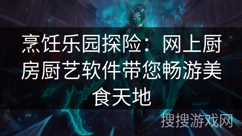 烹饪乐园探险：网上厨房厨艺软件带您畅游美食天地