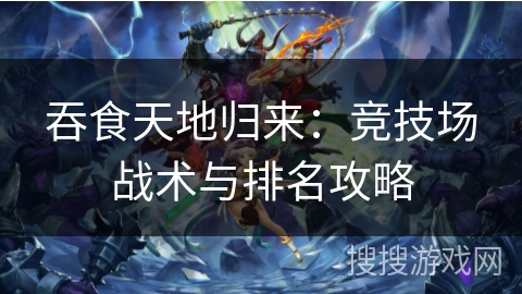 吞食天地归来:竞技场战术与排名攻略 吞食天地归来:竞技场战术与排名攻略