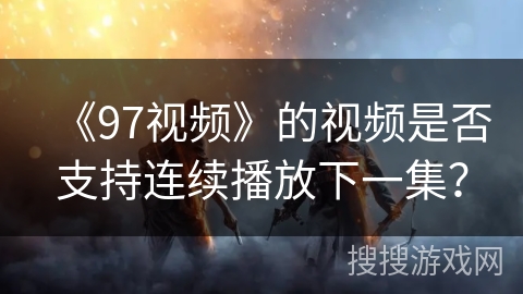 《97视频》的视频是否支持连续播放下一集？