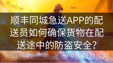 顺丰同城急送APP的配送员如何确保货物在配送途中的防盗安全？