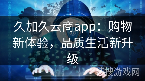 久加久云商app:购物新体验,品质生活新升级