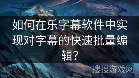 如何在乐字幕软件中实现对字幕的快速批量编辑？