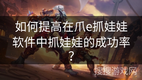 如何提高在爪e抓娃娃软件中抓娃娃的成功率？