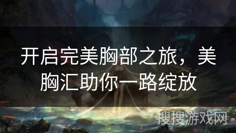 开启完美胸部之旅，美胸汇助你一路绽放