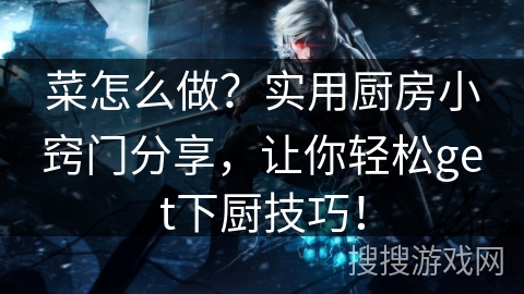 菜怎么做？实用厨房小窍门分享，让你轻松get下厨技巧！