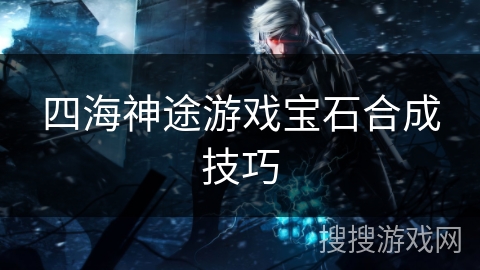四海神途游戏宝石合成技巧 四海神途游戏宝石合成技巧