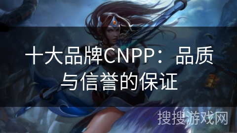 十大品牌CNPP：品质与信誉的保证