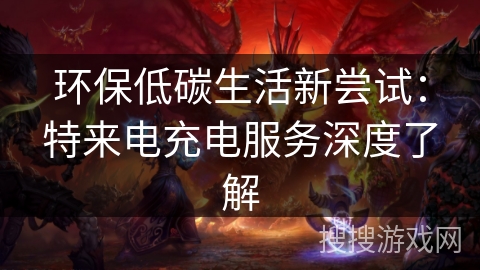 环保低碳生活新尝试：特来电充电服务深度了解