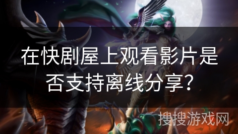 在快剧屋上观看影片是否支持离线分享？