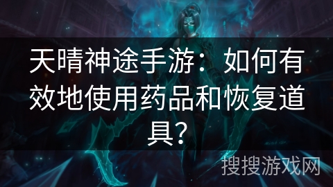天晴神途手游：如何有效地使用药品和恢复道具？