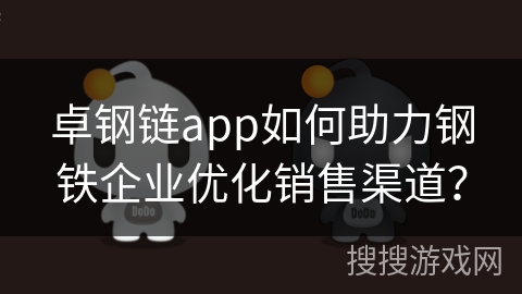 卓钢链app如何助力钢铁企业优化销售渠道?