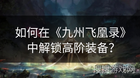 如何在《九州飞凰录》中解锁高阶装备？