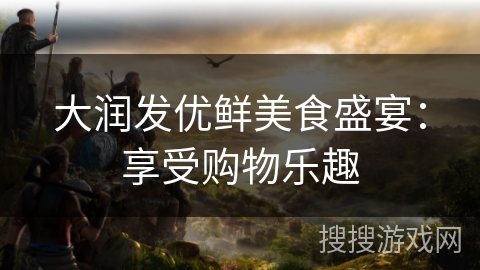 大润发优鲜美食盛宴:享受购物乐趣 大润发优鲜美食盛宴:享受购物乐趣