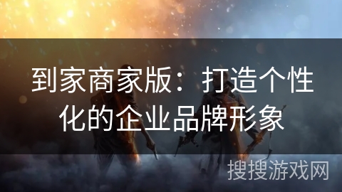 到家商家版：打造个性化的企业品牌形象