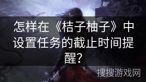 怎样在《桔子柚子》中设置任务的截止时间提醒? 怎样在《桔子柚子》中设置任务的截止时间提醒?