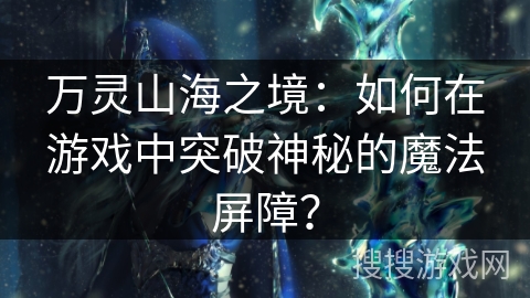 万灵山海之境：如何在游戏中突破神秘的魔法屏障？