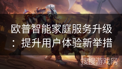 欧普智能家庭服务升级：提升用户体验新举措