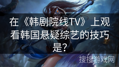 在《韩剧院线TV》上观看韩国悬疑综艺的技巧是？