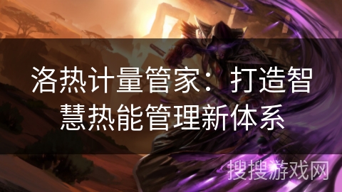 洛热计量管家：打造智慧热能管理新体系