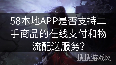 58本地APP是否支持二手商品的在线支付和物流配送服务？