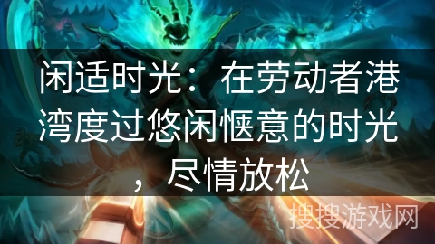 闲适时光：在劳动者港湾度过悠闲惬意的时光，尽情放松